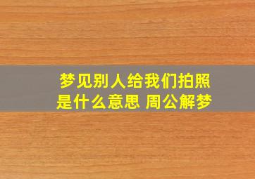 梦见别人给我们拍照是什么意思 周公解梦